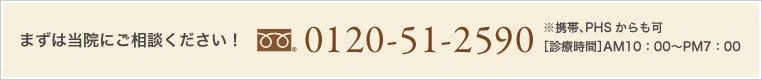まずは当院にご相談下さい。0120-51-2590 ※携帯、PHSからも可 診察時間AM10:00PM7:00