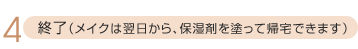 4.終了(メイクは翌日から、保湿剤を塗って帰宅できます)