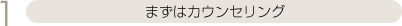 まずはカウンセリング
